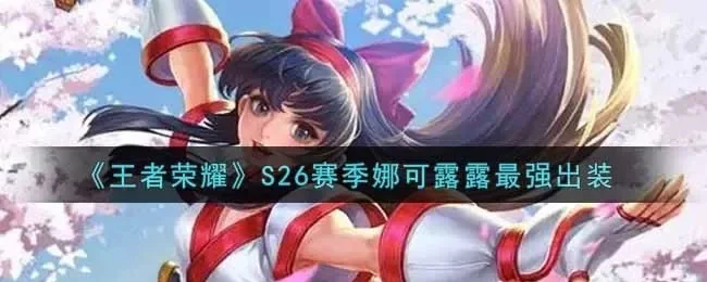王者荣耀娜可露露技能详解与S26赛季最强出装攻略