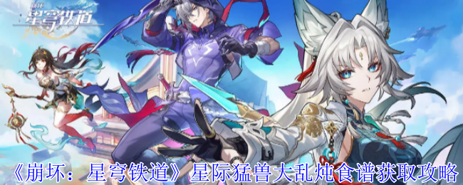 《崩坏：星穹铁道》星际猛兽大乱炖食谱获取指南：竞锋舰NPC惧缓处对话领取