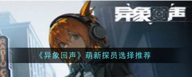 《异象回声》角色选择指南：新手如何根据喜好和玩法挑选最适合你的英雄