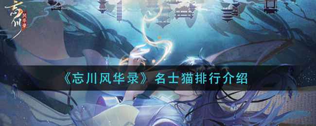 《忘川风华录》名士猫排行全解析：颜值、稀有度与实用性综合评测