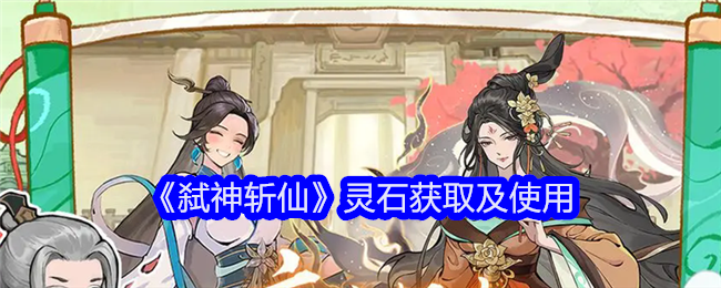 《弑神斩仙》灵石获取、使用与合理分配策略