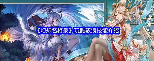 《幻想名将录》玩酷驭浪技能全解析：攻防兼备，怒气管理核心能力详解