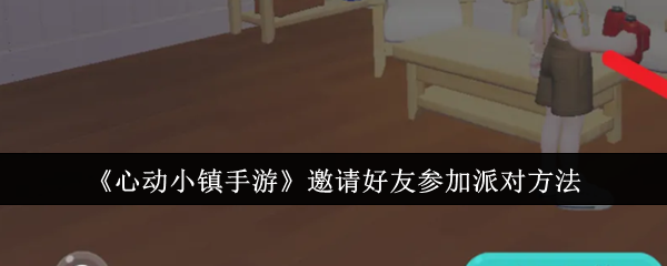 《心动小镇手游》邀请好友参加派对攻略：简单步骤助你快速组队