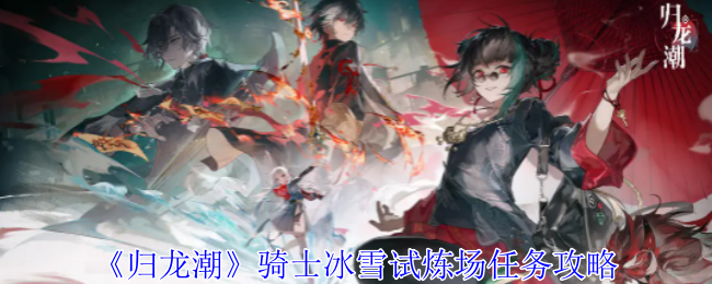 《归龙潮》骑士冰雪试炼场任务通关全攻略