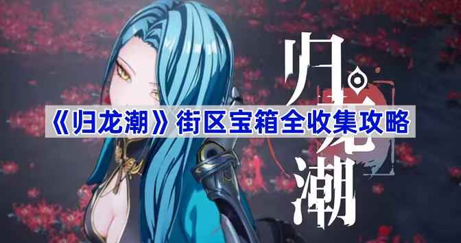 《归龙潮》街区宝箱收集全攻略：11个宝箱位置与获取方法