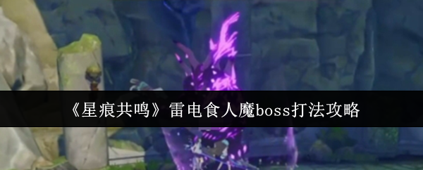 《星痕共鸣》雷电食人魔Boss打法攻略：团队协作与技能应对