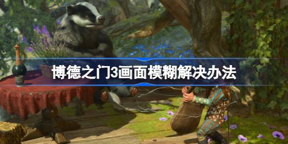 博德之门3画面模糊的解决方法与游戏体验