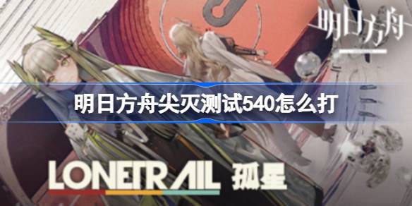 明日方舟尖灭测试540通关秘籍：阵容搭配与技能释放策略