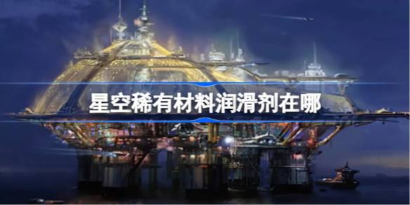 星空稀有材料润滑剂的获取与购买指南