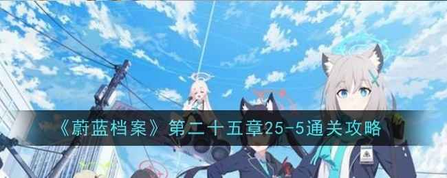 《蔚蓝档案》25-5三星通关攻略：耐心走位与团队配合心得