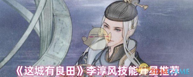 《这城有良田》李淳风技能优先升哪些？升星推荐指南