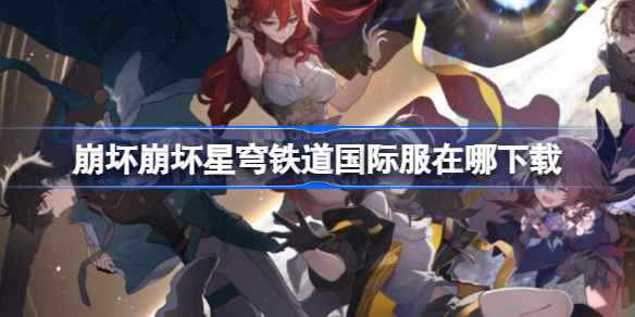 崩坏星穹铁道国际服下载全攻略