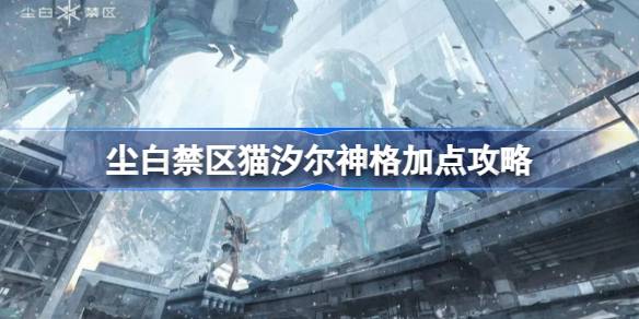 尘白禁区猫汐尔神格加点攻略与心得分享