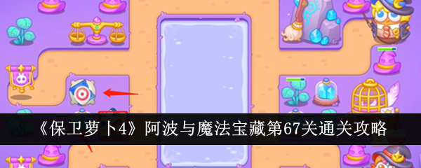 保卫萝卜4阿波与魔法宝藏第67关通关心得：水战策略与关键技巧