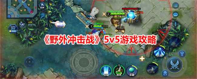 《野外冲击战》5v5游戏攻略：压制与集火，赢在配合