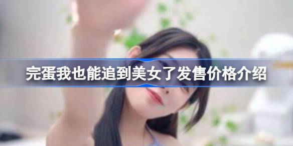 完蛋我也能追到美女了发售价格全解析