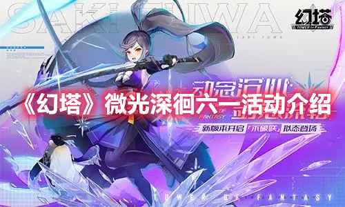 幻塔微光深徊六一活动全攻略：玩法详解与奖励推荐