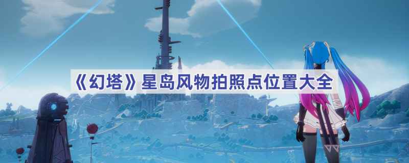 幻塔星岛5个绝美拍照点全攻略