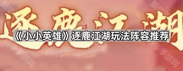 小小英雄逐鹿江湖阵容推荐：主C减疗剑、渊虹拳、减疗刀及平民剑气刀打法解析