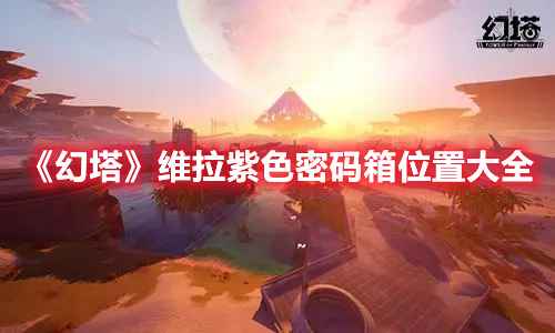 幻塔维拉紫色密码箱位置全攻略：地图位置汇总与获取技巧