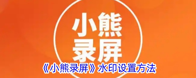 小熊录屏水印设置全攻略