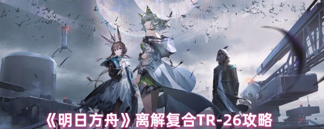 明日方舟离解复合TR-26攻略：选对干员，轻松通关