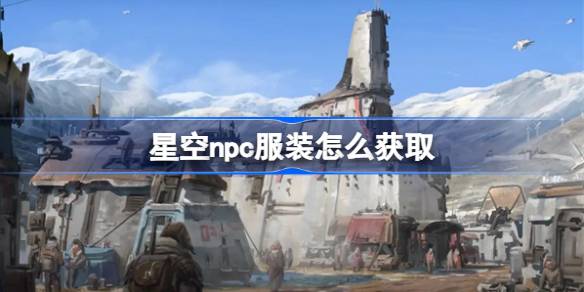 星空NPC服装获取攻略：如何获得那些令人心动的限定服装