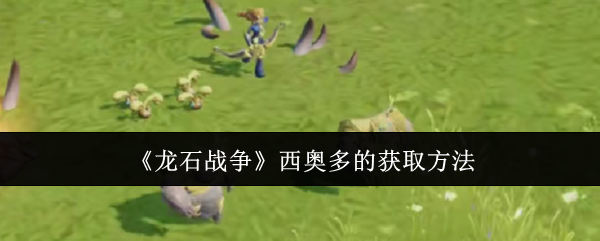 《龙石战争》西奥多怎么搞到手：获取方法与策略解析
