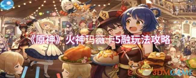 原神火神玛薇卡5融玩法攻略：详解阵容搭配与战斗策略