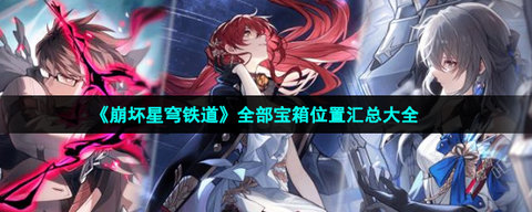 崩坏星穹铁道宝箱分布全攻略：空间站、雅利洛-Ⅵ、仙舟罗浮全地图点位收集指南