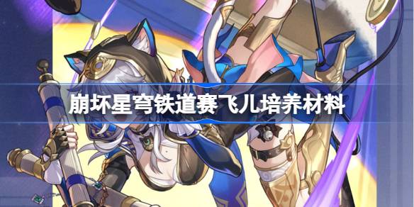 崩坏星穹铁道赛飞儿培养全攻略：材料获取与培养建议