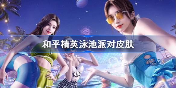 和平精英泳池派对皮肤获取指南：轮盘、活动赠送与商店购买全解析