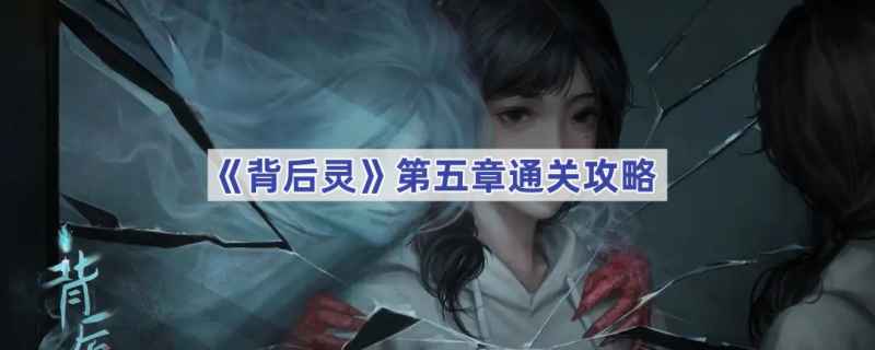《背后灵》第五章通关指南：按步骤解锁所有谜题