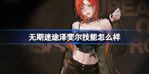 无期迷途泽斐尔技能深度解析：全面了解新角色能力