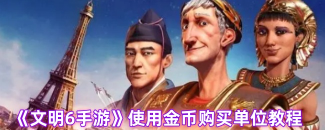 文明6手游金币购买单位全攻略：解锁条件与金币管理技巧