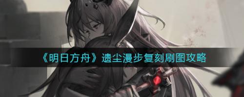 明日方舟遗尘漫步复刻刷图心得：材料掉率与优先级策略
