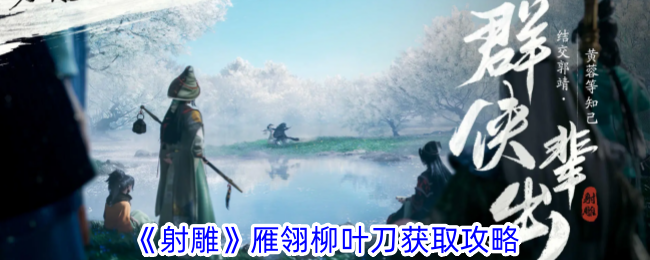 射雕雁翎柳叶刀获取攻略：详解游戏前期特殊武器获取方法