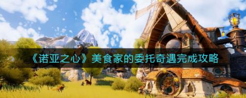 《诺亚之心》美食家委托奇遇任务攻略：从猎杀羊驼到销售美食
