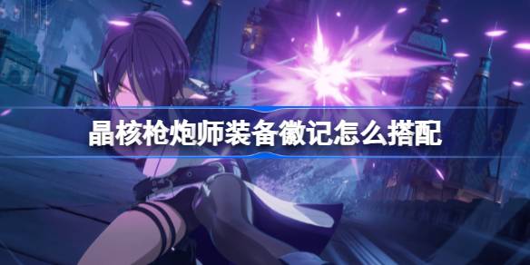 晶核枪炮师装备徽记搭配攻略：平衡输出与生存，打造专属强力配置