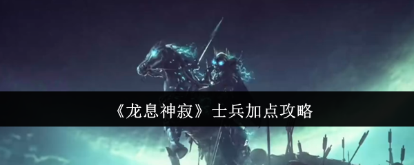 《龙息神寂》士兵加点全攻略