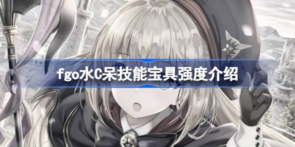 命运冠位指定日服水C呆技能宝具强度介绍：fgo水C呆技能宝具怎么样？