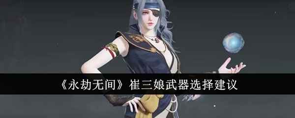 《永劫无间》崔三娘武器怎么选？聊聊我的搭配心得