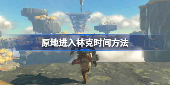 塞尔达传说王国之泪原地触发林克时间技巧全解析