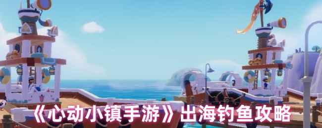 心动小镇手游出海钓鱼全攻略