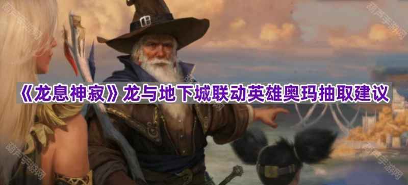 奥玛值得抽吗？龙息神寂联动英雄抽取建议深度解析