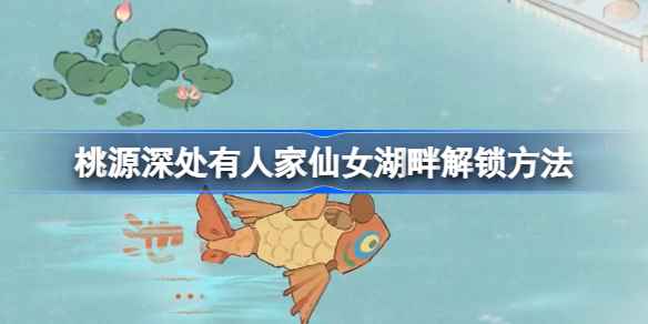《桃源深处有人家》仙女湖畔新地图玩法全解析