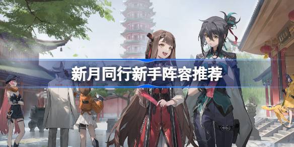 新月同行新手角色选择指南：如何搭配新手阵容