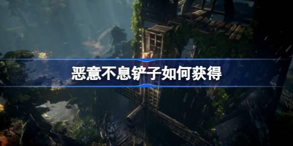 恶意不息铲子获取攻略：轻松入手必备神器
