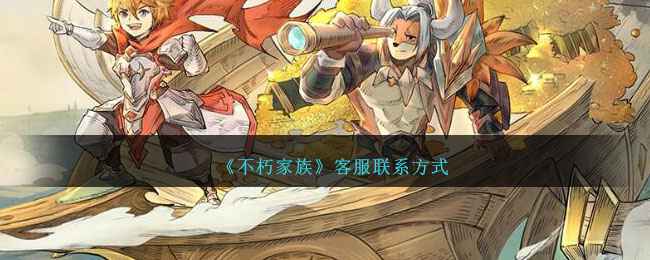 不朽家族客服全攻略：联系方式与常见问题解决指南