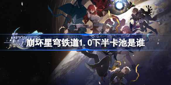 崩坏星穹铁道1.0下半卡池前瞻：景元领衔角色一览与活动解析